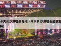 今天长沙演唱会是谁（今天长沙演唱会是谁主持）