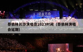 蔡依林长沙演唱会2023时间（蔡依林演唱会延期）