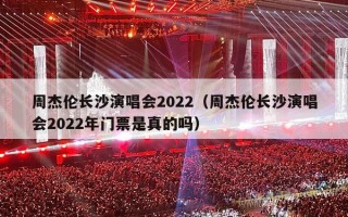 周杰伦长沙演唱会2022（周杰伦长沙演唱会2022年门票是真的吗）