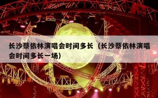 长沙蔡依林演唱会时间多长（长沙蔡依林演唱会时间多长一场）