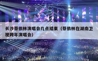 长沙蔡依林演唱会几点结束（蔡依林在湖南卫视跨年演唱会）