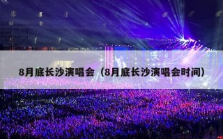 8月底长沙演唱会（8月底长沙演唱会时间）